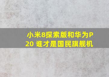 小米8探索版和华为P20 谁才是国民旗舰机