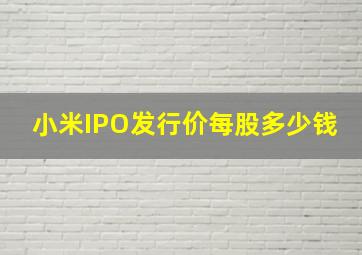 小米IPO发行价每股多少钱