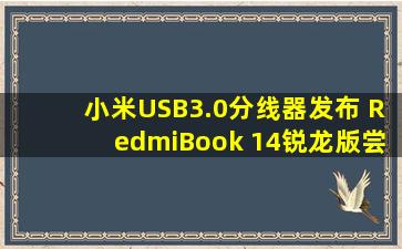 小米USB3.0分线器发布 RedmiBook 14锐龙版尝鲜价2999元起 