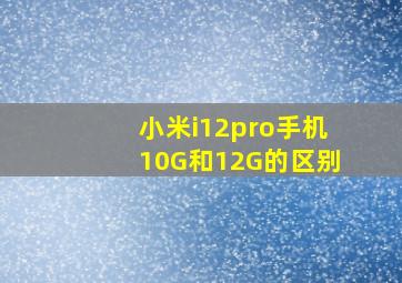 小米i12pro手机10G和12G的区别(