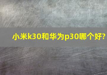 小米k30和华为p30哪个好?