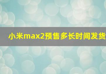 小米max2预售多长时间发货