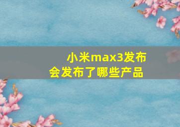 小米max3发布会发布了哪些产品