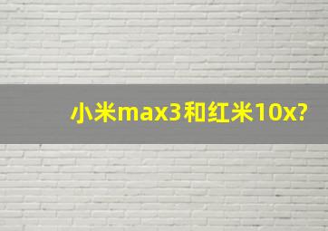 小米max3和红米10x?