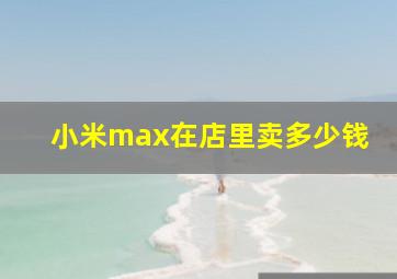 小米max在店里卖多少钱