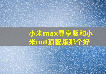 小米max尊享版和小米not顶配版那个好