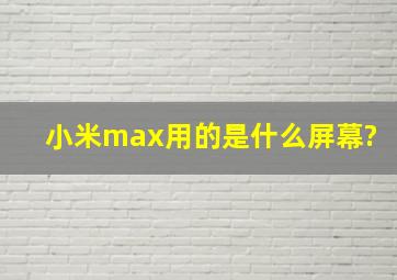 小米max用的是什么屏幕?