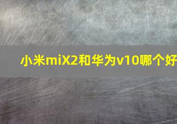 小米miX2和华为v10哪个好