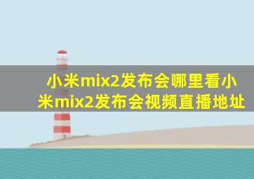 小米mix2发布会哪里看小米mix2发布会视频直播地址