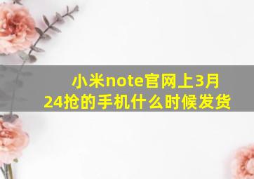 小米note官网上3月24抢的手机什么时候发货