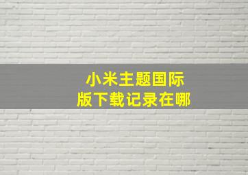 小米主题国际版下载记录在哪