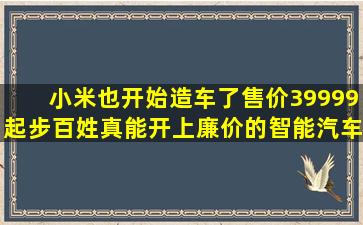 小米也开始造车了售价39999起步。百姓真能开上廉价的智能汽车吗?