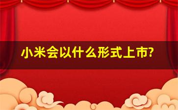 小米会以什么形式上市?