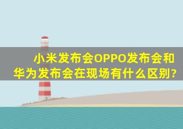 小米发布会、OPPO发布会和华为发布会在现场有什么区别?