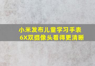 小米发布儿童学习手表6X,双摄像头,看得更清晰