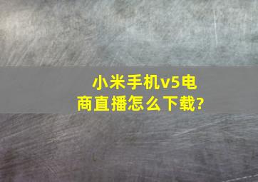 小米手机v5电商直播怎么下载?