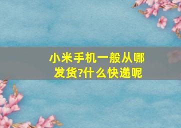 小米手机一般从哪发货?什么快递呢