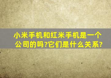 小米手机和红米手机是一个公司的吗?它们是什么关系?