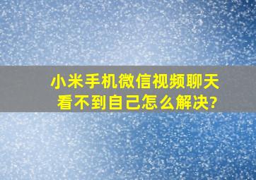 小米手机微信视频聊天看不到自己怎么解决?