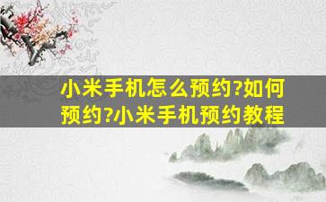 小米手机怎么预约?如何预约?小米手机预约教程