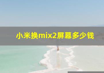 小米换mix2屏幕多少钱