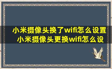 小米摄像头换了wifi怎么设置 小米摄像头更换wifi怎么设置 