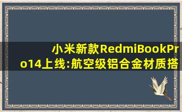 小米新款RedmiBookPro14上线:航空级铝合金材质,搭载i5