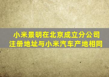 小米景明在北京成立分公司,注册地址与小米汽车产地相同