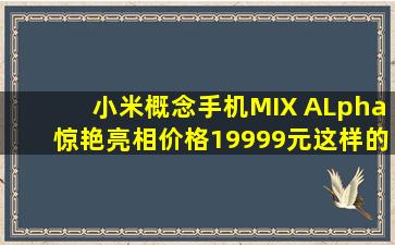 小米概念手机MIX ALpha惊艳亮相,价格19999元,这样的价格会有市场吗?