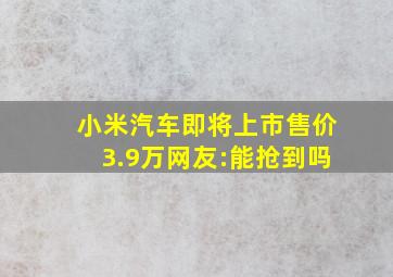 小米汽车即将上市,售价3.9万,网友:能抢到吗