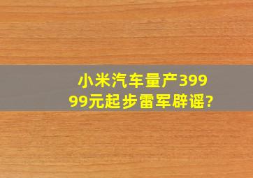 小米汽车量产39999元起步,雷军辟谣?