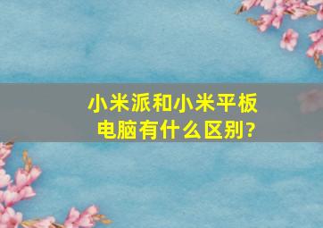 小米派和小米平板电脑有什么区别?