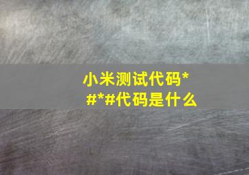 小米测试代码*#*#代码是什么