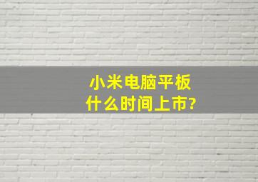 小米电脑平板什么时间上市?