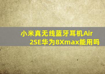 小米真无线蓝牙耳机Air2SE华为8Xmax能用吗