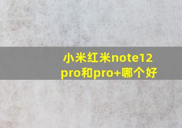 小米红米note12pro和pro+哪个好