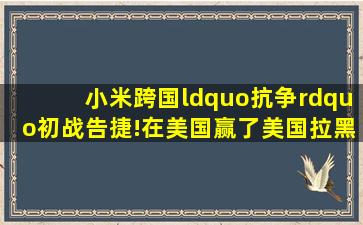 小米跨国“抗争”初战告捷!在美国「赢了」美国,拉黑被叫停!