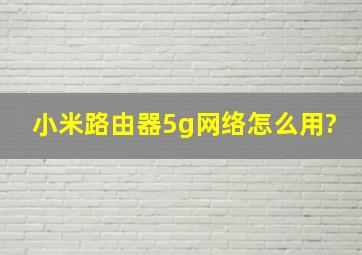 小米路由器5g网络怎么用?