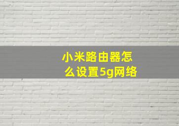 小米路由器怎么设置5g网络