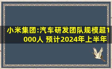 小米集团:汽车研发团队规模超1000人 预计2024年上半年量产