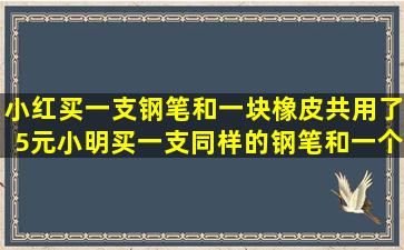 小红买一支钢笔和一块橡皮共用了5元小明买一支同样的钢笔和一个...