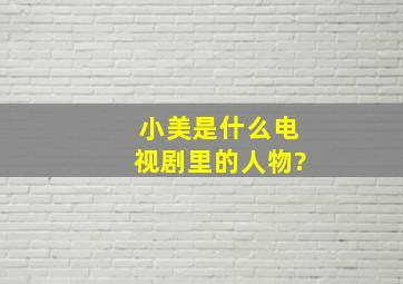 小美是什么电视剧里的人物?