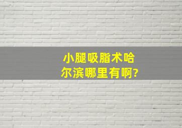 小腿吸脂术哈尔滨哪里有啊?