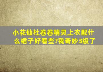 小花仙杜卷卷精灵上衣配什么裙子好看些?(我奇妙3级了)