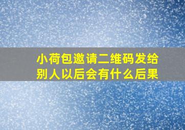 小荷包邀请二维码发给别人以后会有什么后果