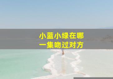 小蓝小绿在哪一集吻过对方