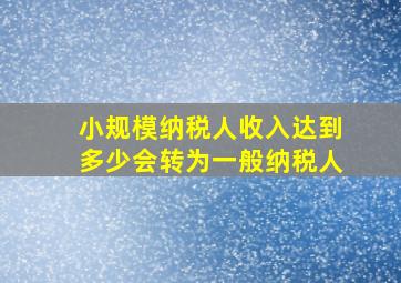 小规模纳税人收入达到多少会转为一般纳税人