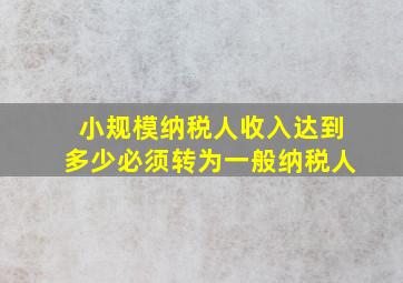 小规模纳税人收入达到多少必须转为一般纳税人