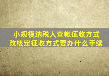 小规模纳税人查帐征收方式改核定征收方式要办什么手续