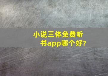 小说三体免费听书app哪个好?